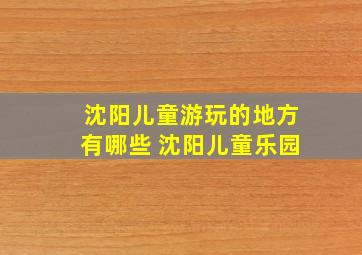 沈阳儿童游玩的地方有哪些 沈阳儿童乐园